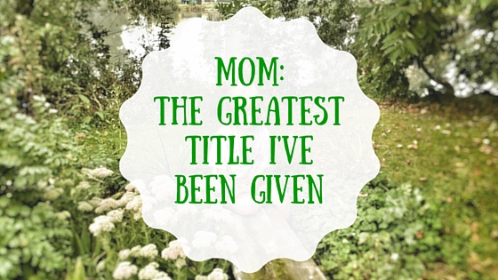 Mom: The Greatest Title I’ve Been Given